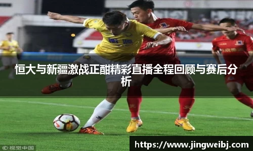 恒大与新疆激战正酣精彩直播全程回顾与赛后分析