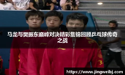 马龙与樊振东巅峰对决精彩集锦回顾乒乓球传奇之战