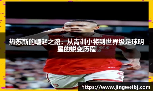 热苏斯的崛起之路：从青训小将到世界级足球明星的蜕变历程